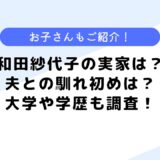 和田紗代子の実家は？父はどんな人？学歴や大学などについても調査！