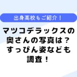 マツコデラックスの奥さんの写真はあるの？すっぴん姿はどんな顔？出身高校も調査！