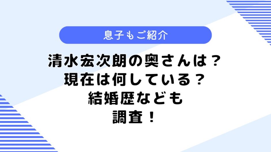 清水宏次朗の奥さんは？結婚歴は？息子や現在についても調査してみた！