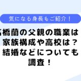 高橋蘭の父親の職業は？兄弟や家族構成は？イケメンと言われる理由も調査！