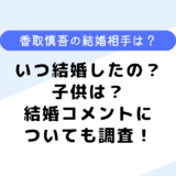 香取慎吾の結婚相手はだれ？いつ結婚したの？子供は？結婚コメントについても調査！