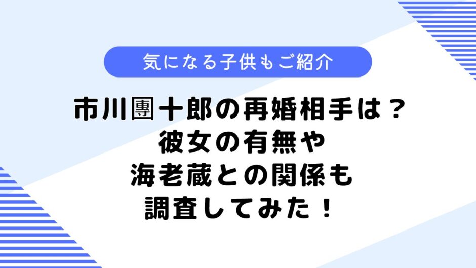 市川團十郎の再婚相手は？彼女はいる？気になる息子や娘についても調査！