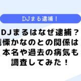 DJまるはなぜ逮捕？炎上理由は？戦慄かなのとはどういう関係？本名や病気も調査！