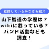 山下智道の学歴は？wikiに載っている？バンド活動や結婚してるかなども調査！