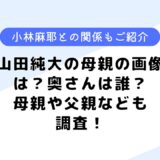 山田純大の母親の画像は？奥さんは誰？小林麻耶・山田隆夫との関係も調査！