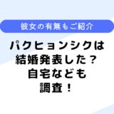 パクヒョンシクは結婚発表した？ドラマ「彼女はキレイだった」に出演？自宅も調査！