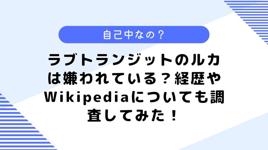 ラブトランジットのルカは嫌われている？経歴やWikipediaについても調査してみた！