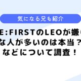 BE:FIRSTのLEOが嫌いな人が多いのは本当？などについて調査してみた！