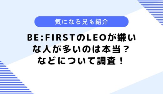 BE:FIRSTのLEOが嫌いな人が多いのは本当？などについて調査してみた！