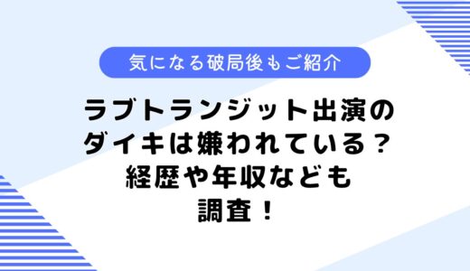 ラブトランジット出演のダイキさんは嫌われている？経歴や年収はどのくらい？破局についてとその後は？