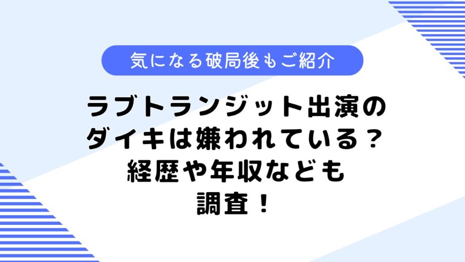 ラブトランジット出演のダイキさんは嫌われている？経歴や年収はどのくらい？破局についてとその後は？